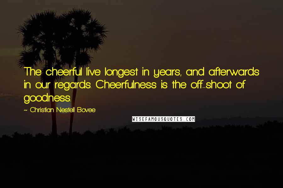 Christian Nestell Bovee Quotes: The cheerful live longest in years, and afterwards in our regards. Cheerfulness is the off-shoot of goodness.