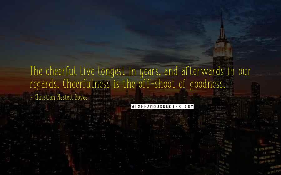 Christian Nestell Bovee Quotes: The cheerful live longest in years, and afterwards in our regards. Cheerfulness is the off-shoot of goodness.