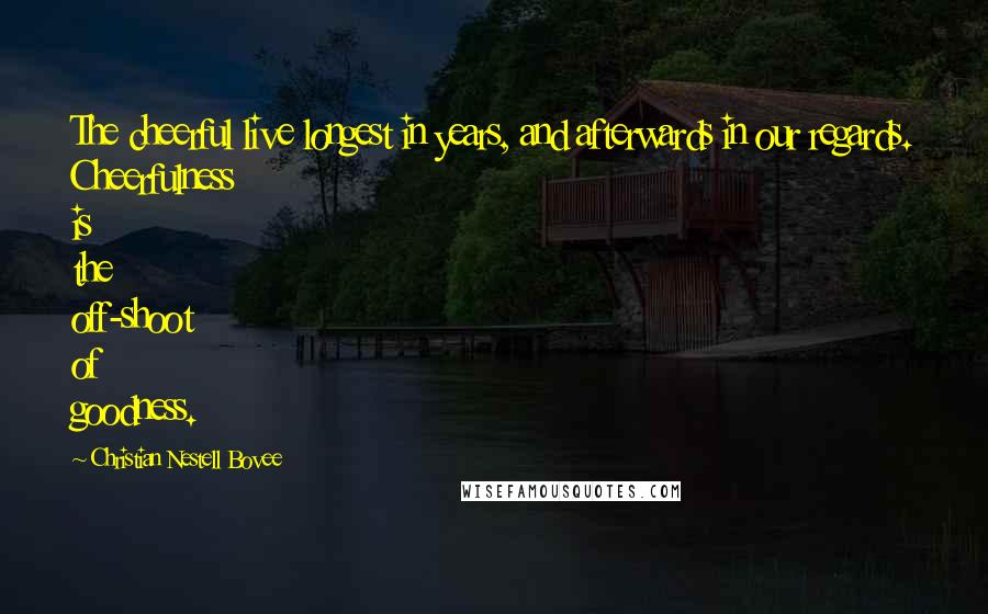 Christian Nestell Bovee Quotes: The cheerful live longest in years, and afterwards in our regards. Cheerfulness is the off-shoot of goodness.