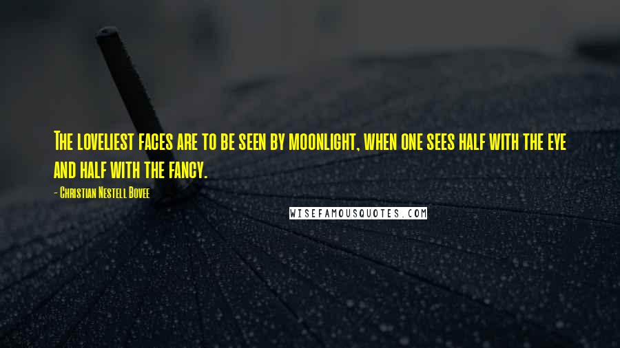 Christian Nestell Bovee Quotes: The loveliest faces are to be seen by moonlight, when one sees half with the eye and half with the fancy.