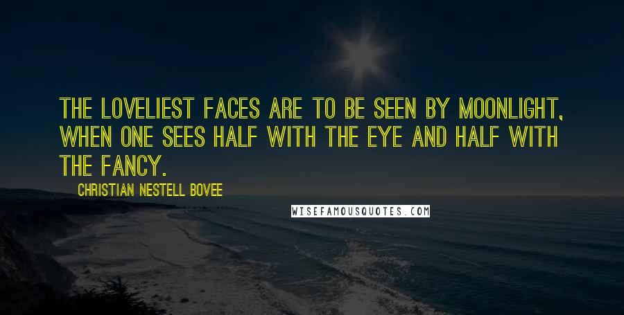 Christian Nestell Bovee Quotes: The loveliest faces are to be seen by moonlight, when one sees half with the eye and half with the fancy.