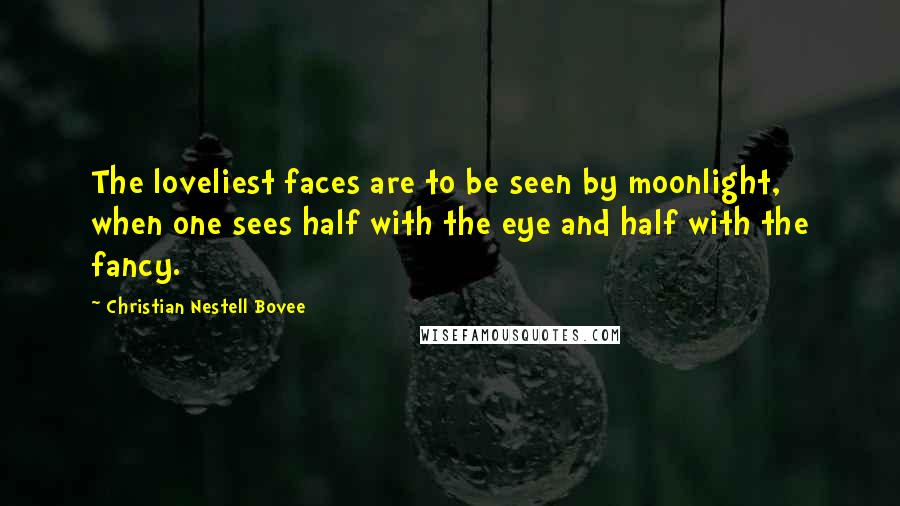Christian Nestell Bovee Quotes: The loveliest faces are to be seen by moonlight, when one sees half with the eye and half with the fancy.
