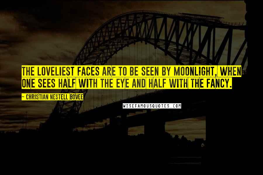 Christian Nestell Bovee Quotes: The loveliest faces are to be seen by moonlight, when one sees half with the eye and half with the fancy.