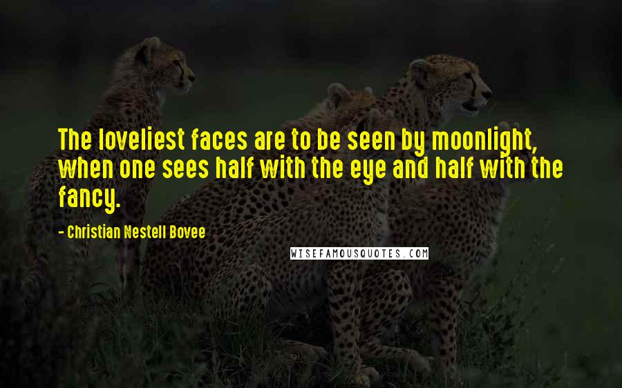 Christian Nestell Bovee Quotes: The loveliest faces are to be seen by moonlight, when one sees half with the eye and half with the fancy.