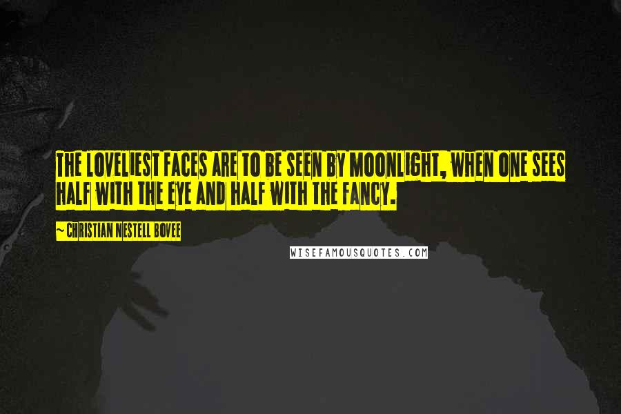 Christian Nestell Bovee Quotes: The loveliest faces are to be seen by moonlight, when one sees half with the eye and half with the fancy.