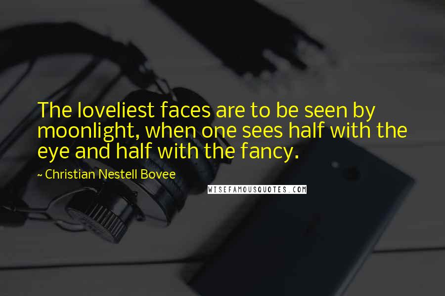 Christian Nestell Bovee Quotes: The loveliest faces are to be seen by moonlight, when one sees half with the eye and half with the fancy.