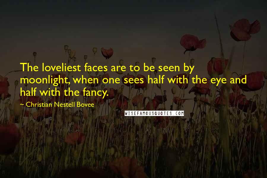 Christian Nestell Bovee Quotes: The loveliest faces are to be seen by moonlight, when one sees half with the eye and half with the fancy.