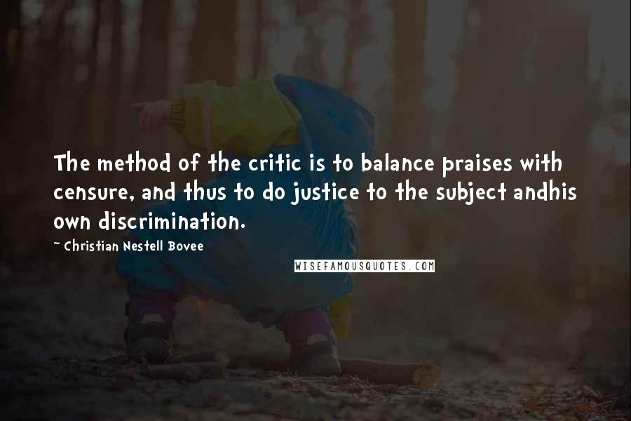 Christian Nestell Bovee Quotes: The method of the critic is to balance praises with censure, and thus to do justice to the subject andhis own discrimination.