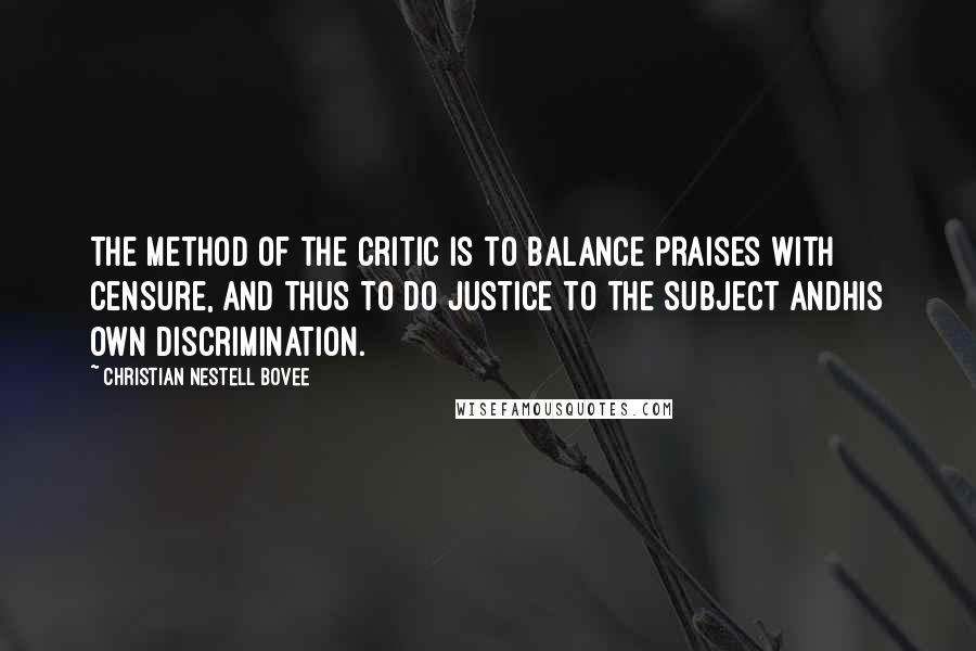 Christian Nestell Bovee Quotes: The method of the critic is to balance praises with censure, and thus to do justice to the subject andhis own discrimination.