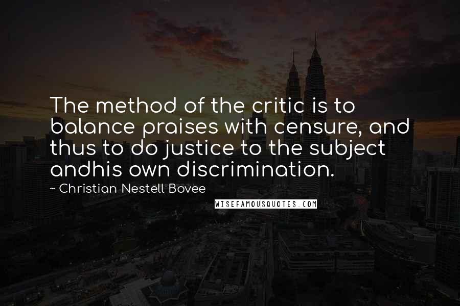 Christian Nestell Bovee Quotes: The method of the critic is to balance praises with censure, and thus to do justice to the subject andhis own discrimination.