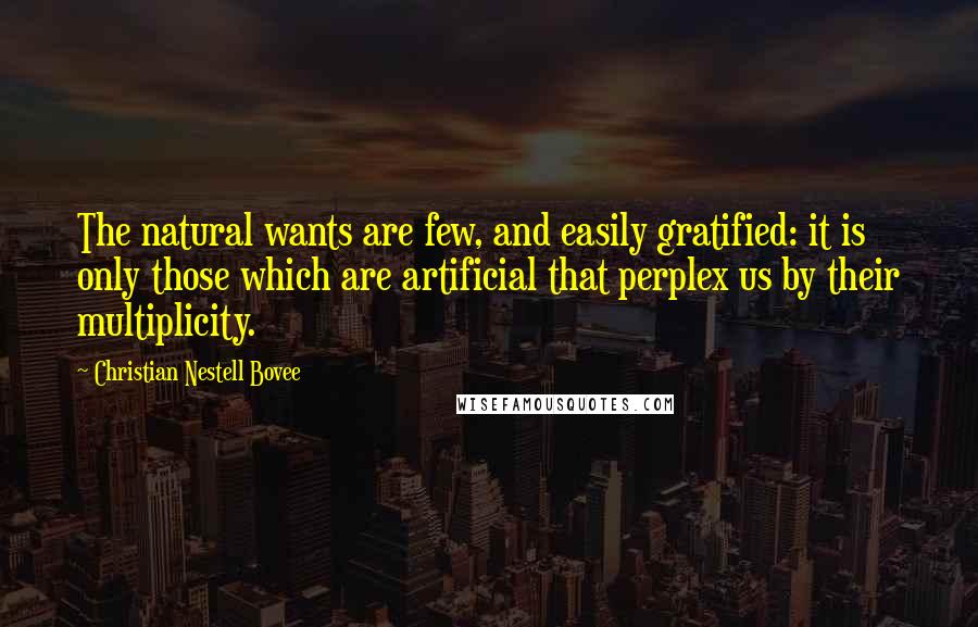 Christian Nestell Bovee Quotes: The natural wants are few, and easily gratified: it is only those which are artificial that perplex us by their multiplicity.