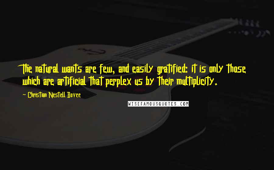Christian Nestell Bovee Quotes: The natural wants are few, and easily gratified: it is only those which are artificial that perplex us by their multiplicity.