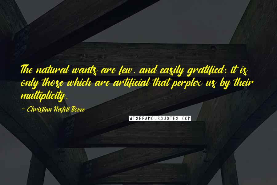 Christian Nestell Bovee Quotes: The natural wants are few, and easily gratified: it is only those which are artificial that perplex us by their multiplicity.