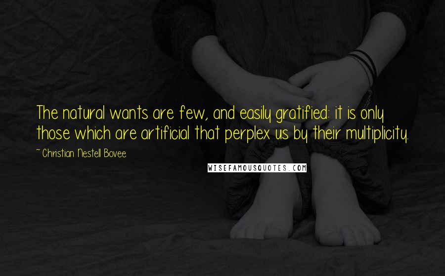 Christian Nestell Bovee Quotes: The natural wants are few, and easily gratified: it is only those which are artificial that perplex us by their multiplicity.