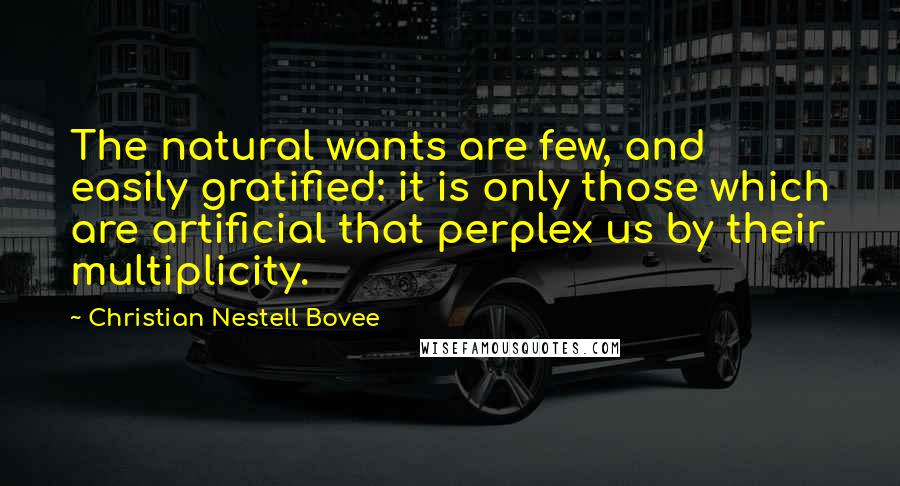 Christian Nestell Bovee Quotes: The natural wants are few, and easily gratified: it is only those which are artificial that perplex us by their multiplicity.