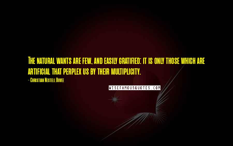 Christian Nestell Bovee Quotes: The natural wants are few, and easily gratified: it is only those which are artificial that perplex us by their multiplicity.