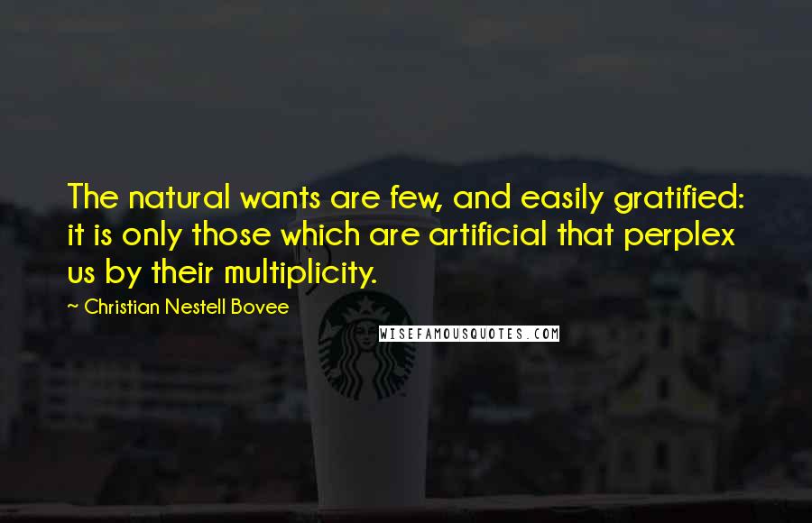 Christian Nestell Bovee Quotes: The natural wants are few, and easily gratified: it is only those which are artificial that perplex us by their multiplicity.