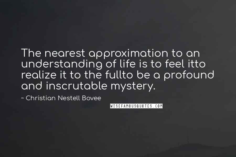 Christian Nestell Bovee Quotes: The nearest approximation to an understanding of life is to feel itto realize it to the fullto be a profound and inscrutable mystery.