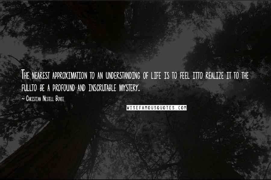 Christian Nestell Bovee Quotes: The nearest approximation to an understanding of life is to feel itto realize it to the fullto be a profound and inscrutable mystery.