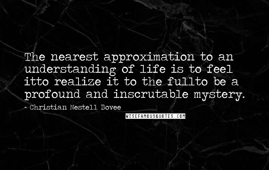 Christian Nestell Bovee Quotes: The nearest approximation to an understanding of life is to feel itto realize it to the fullto be a profound and inscrutable mystery.