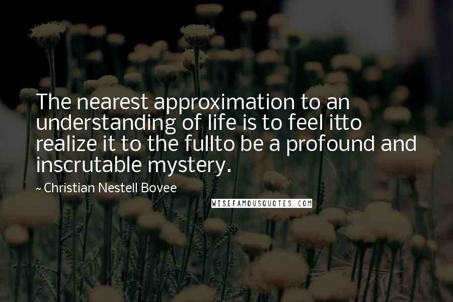 Christian Nestell Bovee Quotes: The nearest approximation to an understanding of life is to feel itto realize it to the fullto be a profound and inscrutable mystery.