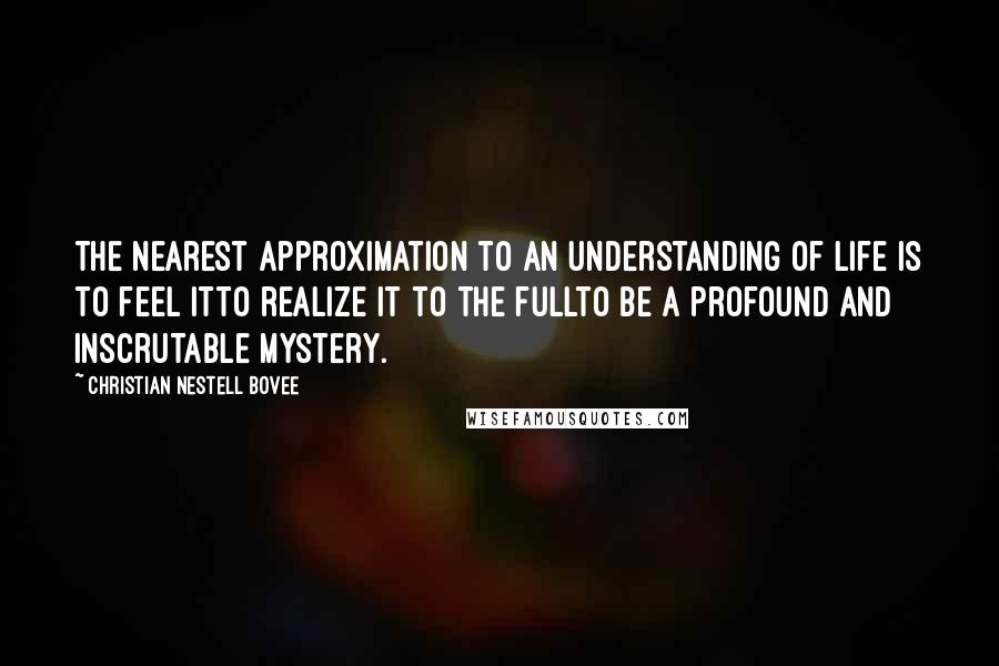 Christian Nestell Bovee Quotes: The nearest approximation to an understanding of life is to feel itto realize it to the fullto be a profound and inscrutable mystery.