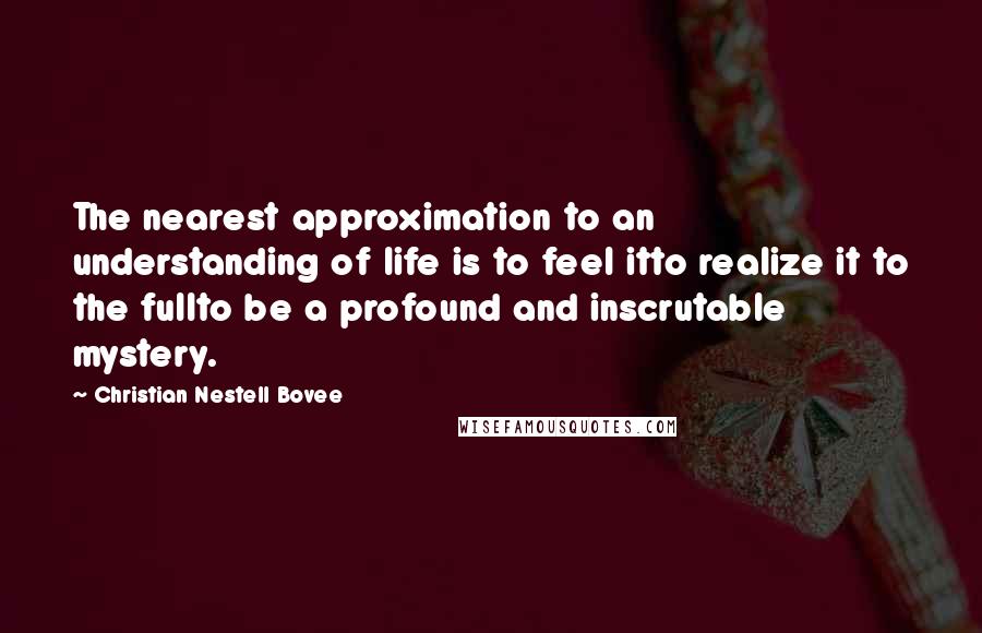 Christian Nestell Bovee Quotes: The nearest approximation to an understanding of life is to feel itto realize it to the fullto be a profound and inscrutable mystery.