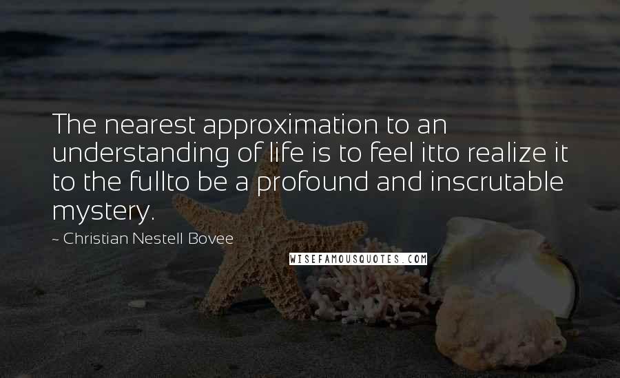 Christian Nestell Bovee Quotes: The nearest approximation to an understanding of life is to feel itto realize it to the fullto be a profound and inscrutable mystery.