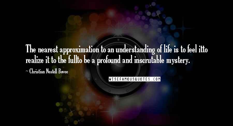 Christian Nestell Bovee Quotes: The nearest approximation to an understanding of life is to feel itto realize it to the fullto be a profound and inscrutable mystery.