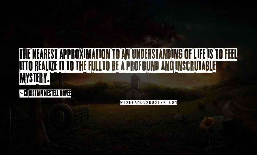 Christian Nestell Bovee Quotes: The nearest approximation to an understanding of life is to feel itto realize it to the fullto be a profound and inscrutable mystery.