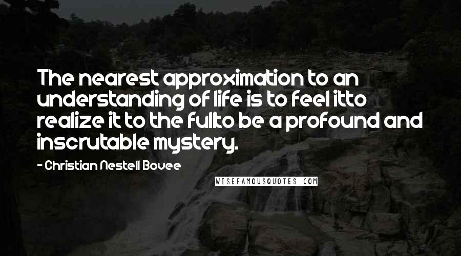 Christian Nestell Bovee Quotes: The nearest approximation to an understanding of life is to feel itto realize it to the fullto be a profound and inscrutable mystery.