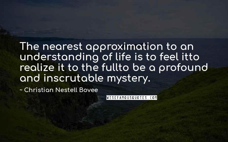 Christian Nestell Bovee Quotes: The nearest approximation to an understanding of life is to feel itto realize it to the fullto be a profound and inscrutable mystery.