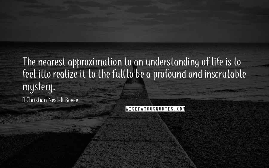 Christian Nestell Bovee Quotes: The nearest approximation to an understanding of life is to feel itto realize it to the fullto be a profound and inscrutable mystery.