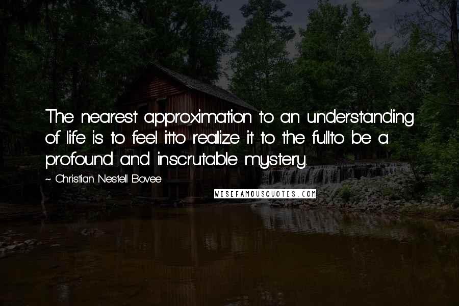 Christian Nestell Bovee Quotes: The nearest approximation to an understanding of life is to feel itto realize it to the fullto be a profound and inscrutable mystery.