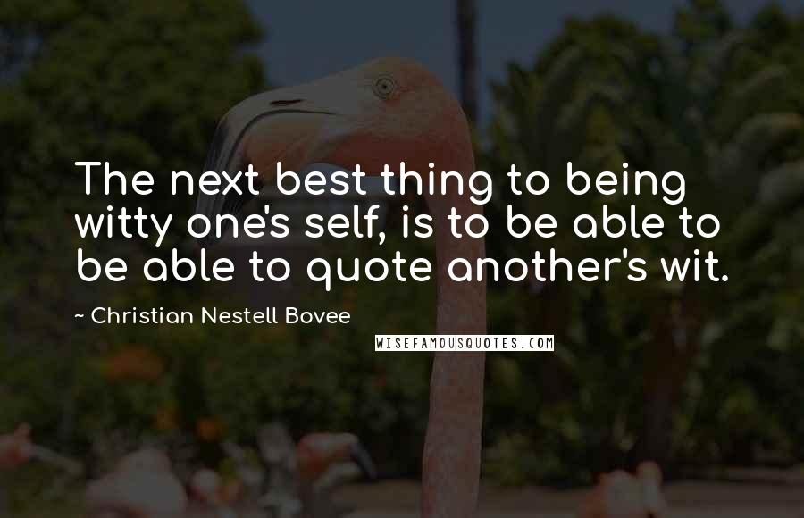 Christian Nestell Bovee Quotes: The next best thing to being witty one's self, is to be able to be able to quote another's wit.