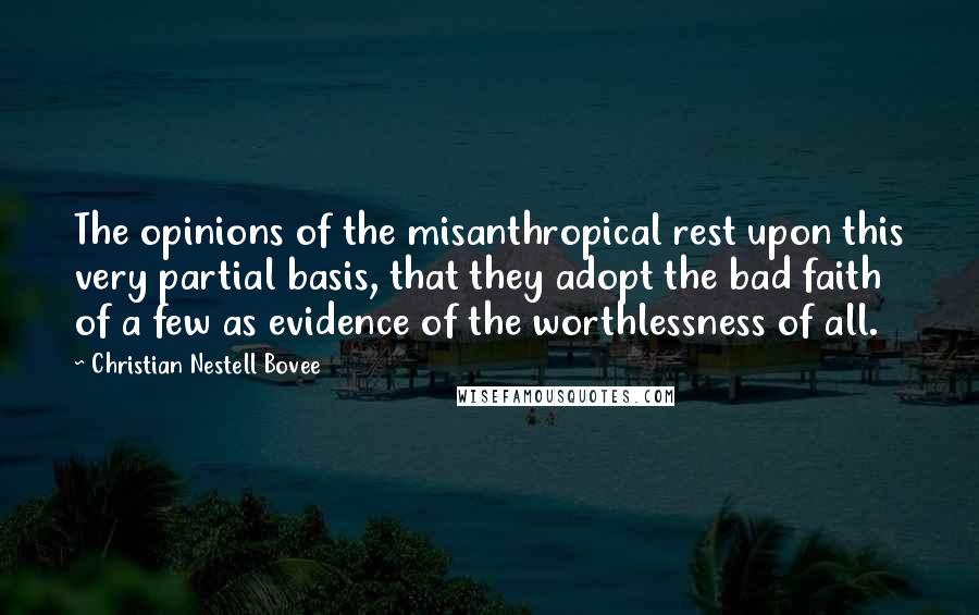 Christian Nestell Bovee Quotes: The opinions of the misanthropical rest upon this very partial basis, that they adopt the bad faith of a few as evidence of the worthlessness of all.