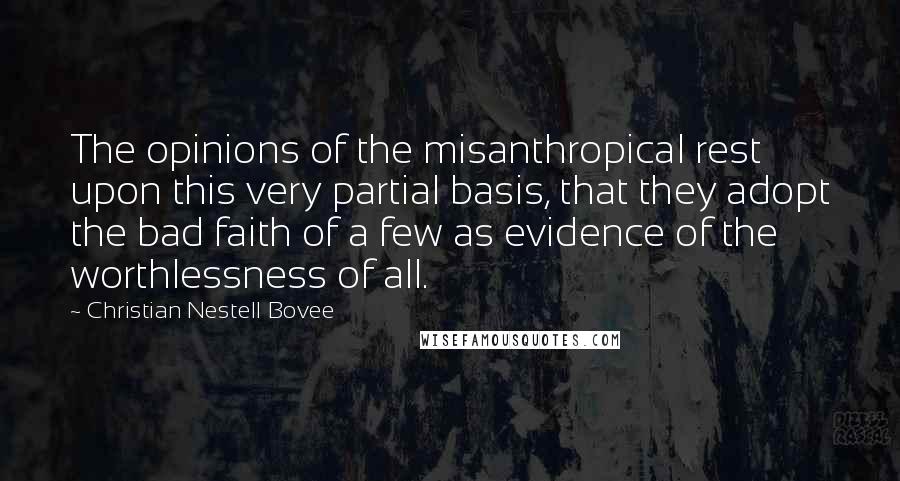 Christian Nestell Bovee Quotes: The opinions of the misanthropical rest upon this very partial basis, that they adopt the bad faith of a few as evidence of the worthlessness of all.