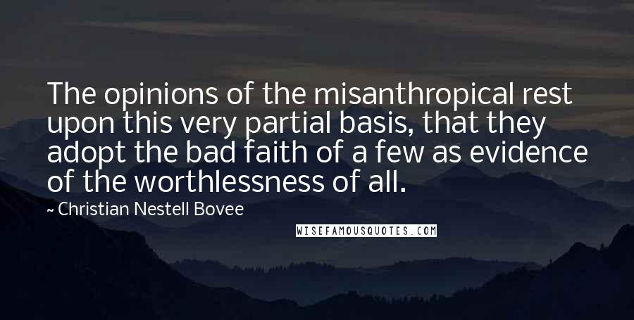 Christian Nestell Bovee Quotes: The opinions of the misanthropical rest upon this very partial basis, that they adopt the bad faith of a few as evidence of the worthlessness of all.