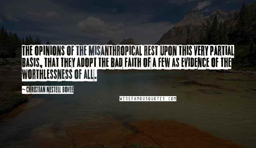 Christian Nestell Bovee Quotes: The opinions of the misanthropical rest upon this very partial basis, that they adopt the bad faith of a few as evidence of the worthlessness of all.