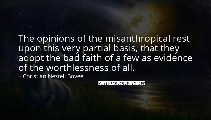 Christian Nestell Bovee Quotes: The opinions of the misanthropical rest upon this very partial basis, that they adopt the bad faith of a few as evidence of the worthlessness of all.