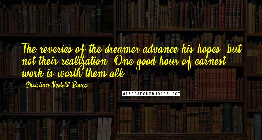 Christian Nestell Bovee Quotes: The reveries of the dreamer advance his hopes, but not their realization. One good hour of earnest work is worth them all.