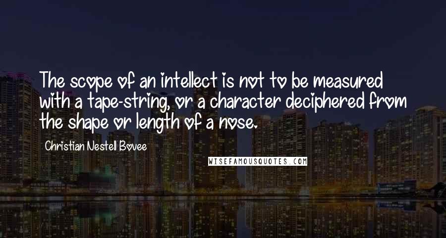 Christian Nestell Bovee Quotes: The scope of an intellect is not to be measured with a tape-string, or a character deciphered from the shape or length of a nose.