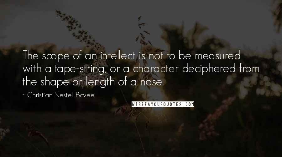 Christian Nestell Bovee Quotes: The scope of an intellect is not to be measured with a tape-string, or a character deciphered from the shape or length of a nose.