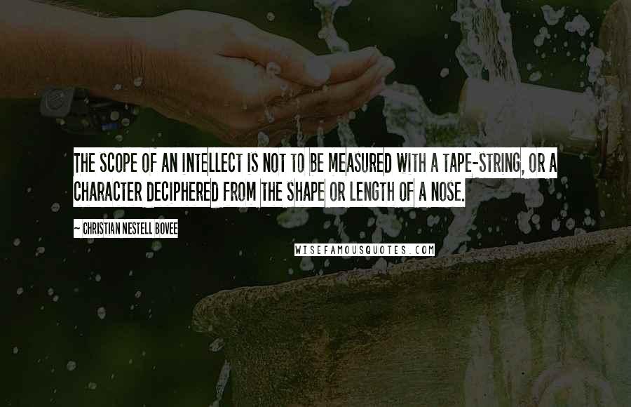 Christian Nestell Bovee Quotes: The scope of an intellect is not to be measured with a tape-string, or a character deciphered from the shape or length of a nose.