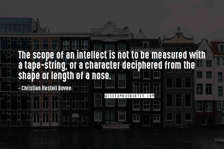 Christian Nestell Bovee Quotes: The scope of an intellect is not to be measured with a tape-string, or a character deciphered from the shape or length of a nose.