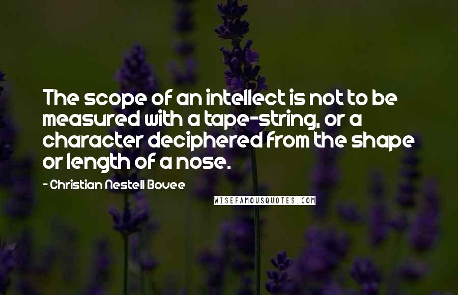 Christian Nestell Bovee Quotes: The scope of an intellect is not to be measured with a tape-string, or a character deciphered from the shape or length of a nose.