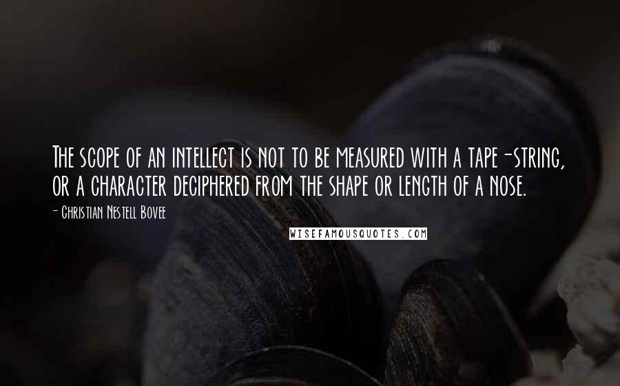 Christian Nestell Bovee Quotes: The scope of an intellect is not to be measured with a tape-string, or a character deciphered from the shape or length of a nose.