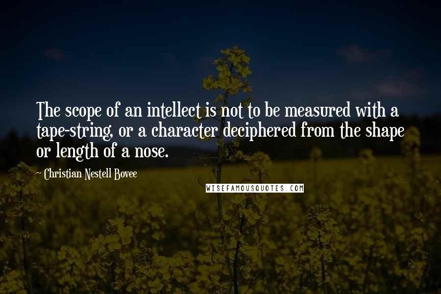 Christian Nestell Bovee Quotes: The scope of an intellect is not to be measured with a tape-string, or a character deciphered from the shape or length of a nose.