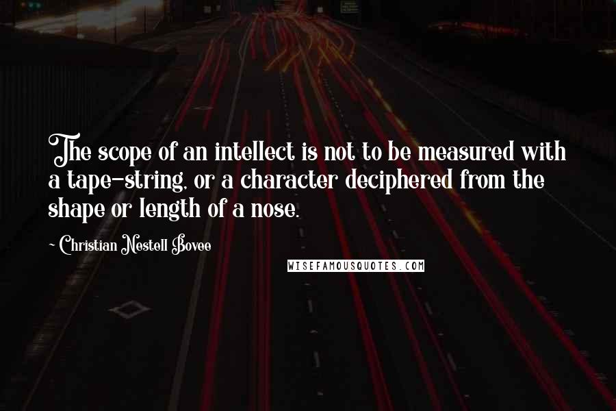 Christian Nestell Bovee Quotes: The scope of an intellect is not to be measured with a tape-string, or a character deciphered from the shape or length of a nose.