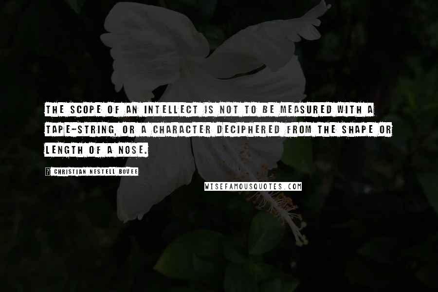 Christian Nestell Bovee Quotes: The scope of an intellect is not to be measured with a tape-string, or a character deciphered from the shape or length of a nose.